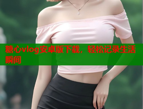 糖心vlog安卓版下载，轻松记录生活瞬间