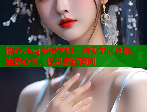 糖心vlog安安学姐：真实生活分享，治愈心情，记录美好瞬间