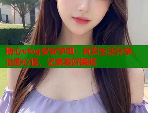 糖心vlog安安学姐：真实生活分享，治愈心情，记录美好瞬间