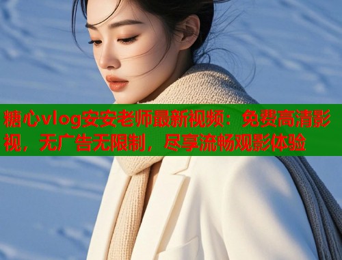 糖心vlog安安老师最新视频：免费高清影视，无广告无限制，尽享流畅观影体验