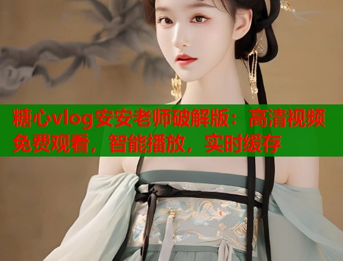 糖心vlog安安老师破解版：高清视频免费观看，智能播放，实时缓存