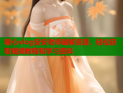 糖心vlog安安老师破解资源，轻松获取视频教程和学习资料