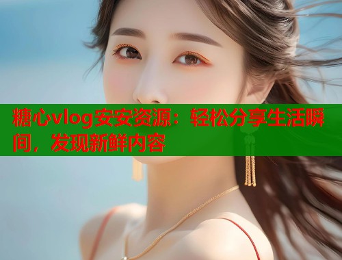 糖心vlog安安资源：轻松分享生活瞬间，发现新鲜内容