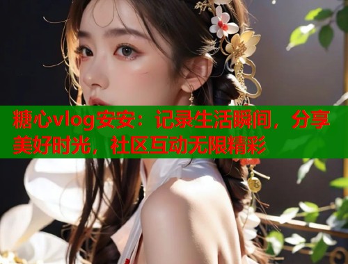 糖心vlog安安：记录生活瞬间，分享美好时光，社区互动无限精彩