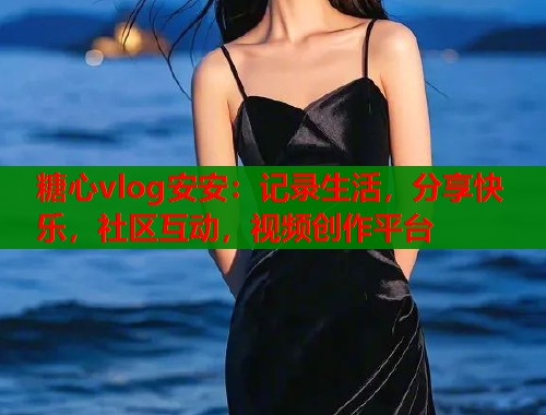 糖心vlog安安：记录生活，分享快乐，社区互动，视频创作平台