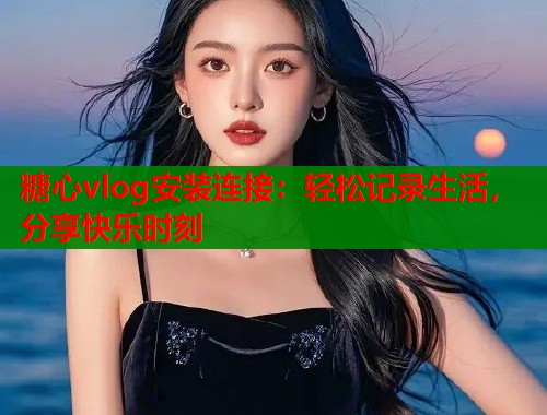 糖心vlog安装连接：轻松记录生活，分享快乐时刻