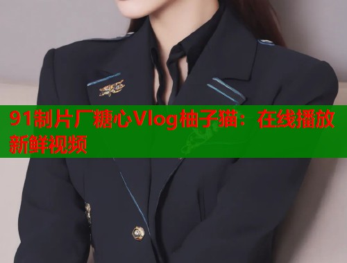 91制片厂糖心Vlog柚子猫：在线播放新鲜视频