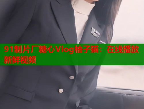 91制片厂糖心Vlog柚子猫：在线播放新鲜视频