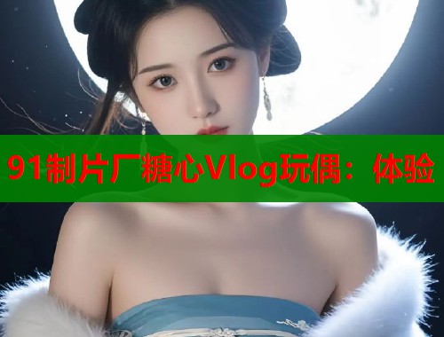 91制片厂糖心Vlog玩偶：体验