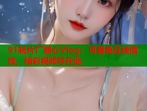 91制片厂糖心Vlog：可爱兔在线播放，精彩视频尽在此