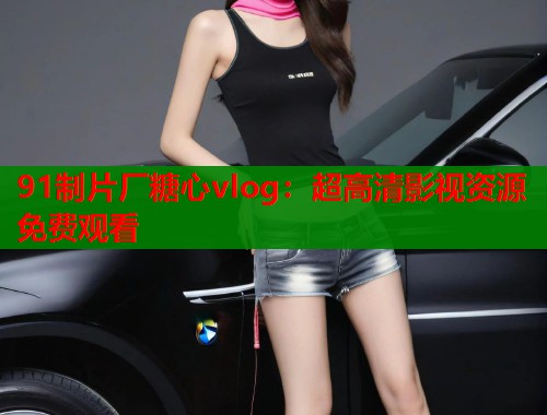 91制片厂糖心vlog：超高清影视资源免费观看
