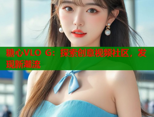 糖心VLO G：探索创意视频社区，发现新潮流