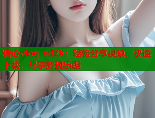 糖心vlog ed2k：轻松分享视频，快速下载，尽享影视乐趣