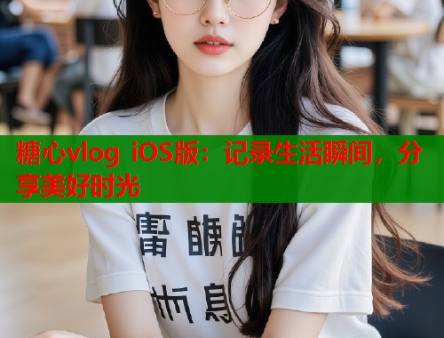 糖心vlog iOS版：记录生活瞬间，分享美好时光