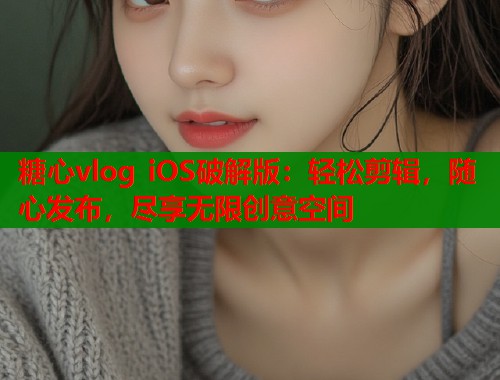 糖心vlog iOS破解版：轻松剪辑，随心发布，尽享无限创意空间