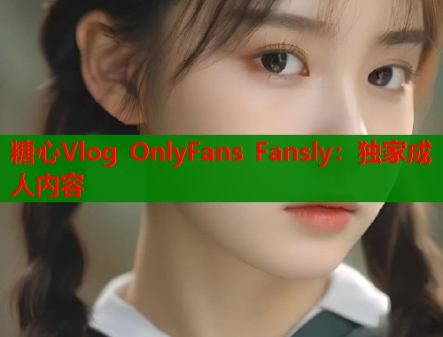 糖心Vlog OnlyFans Fansly：独家成人内容
