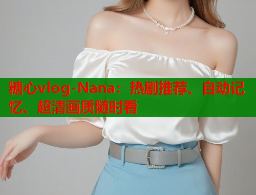 糖心vlog-Nana：热剧推荐、自动记忆、超清画质随时看