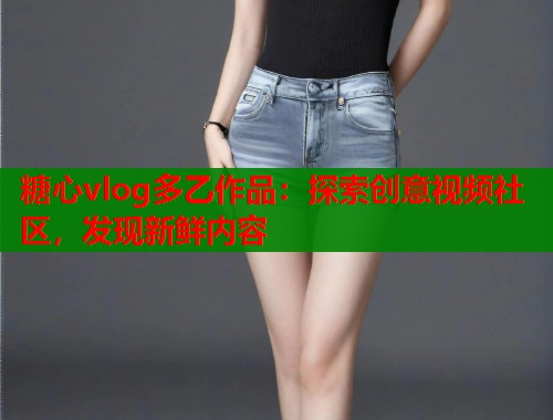 糖心vlog多乙作品：探索创意视频社区，发现新鲜内容