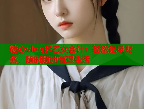 糖心vlog多乙女会计：轻松记录财务，随时随地管理生活