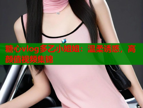 糖心vlog多乙小姐姐：温柔诱惑，高颜值视频集锦
