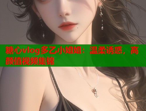 糖心vlog多乙小姐姐：温柔诱惑，高颜值视频集锦
