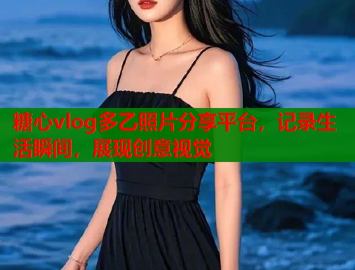 糖心vlog多乙照片分享平台，记录生活瞬间，展现创意视觉