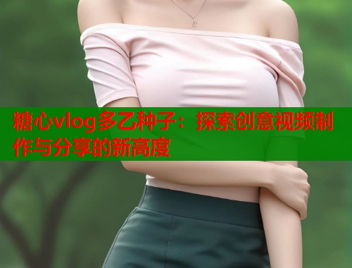 糖心vlog多乙种子：探索创意视频制作与分享的新高度