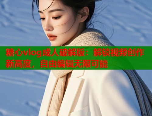 糖心vlog成人破解版：解锁视频创作新高度，自由编辑无限可能