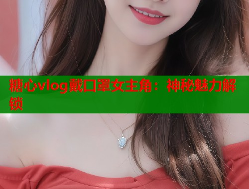 糖心vlog戴口罩女主角：神秘魅力解锁