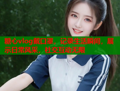 糖心vlog戴口罩，记录生活瞬间，展示日常风采，社交互动无限