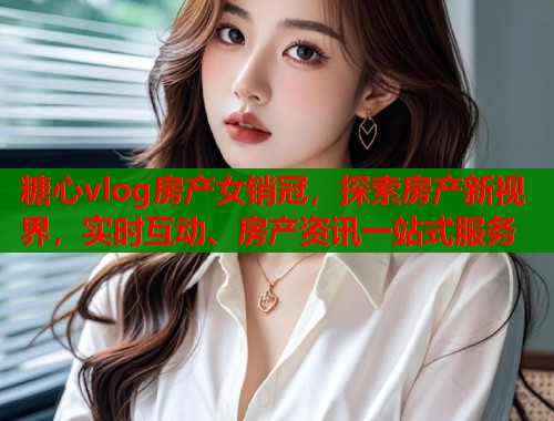 糖心vlog房产女销冠，探索房产新视界，实时互动、房产资讯一站式服务