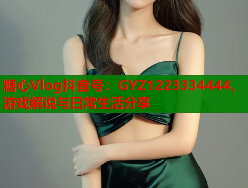 糖心Vlog抖音号：GYZ1223334444，游戏解说与日常生活分享