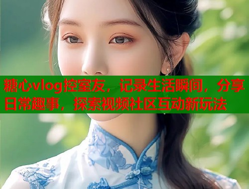 糖心vlog控室友，记录生活瞬间，分享日常趣事，探索视频社区互动新玩法