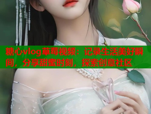 糖心vlog草莓视频：记录生活美好瞬间，分享甜蜜时刻，探索创意社区