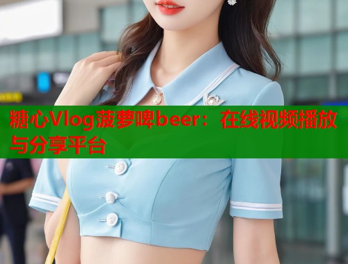 糖心Vlog菠萝啤beer：在线视频播放与分享平台