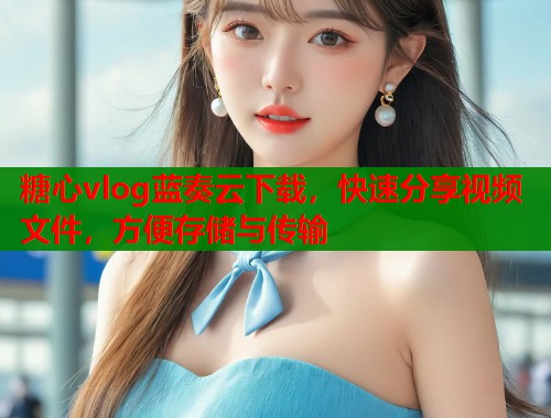 糖心vlog蓝奏云下载，快速分享视频文件，方便存储与传输