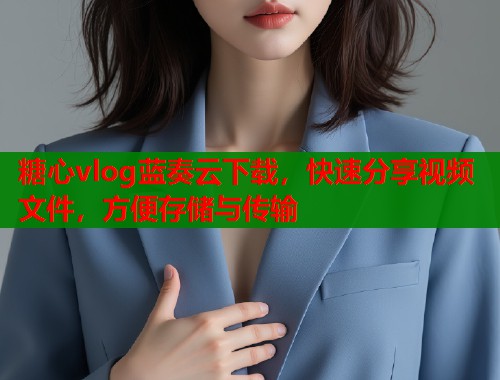 糖心vlog蓝奏云下载，快速分享视频文件，方便存储与传输