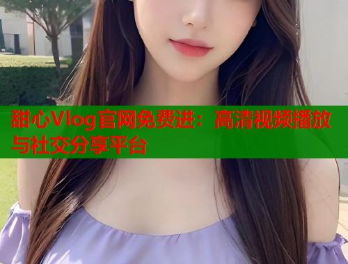 甜心Vlog官网免费进：高清视频播放与社交分享平台