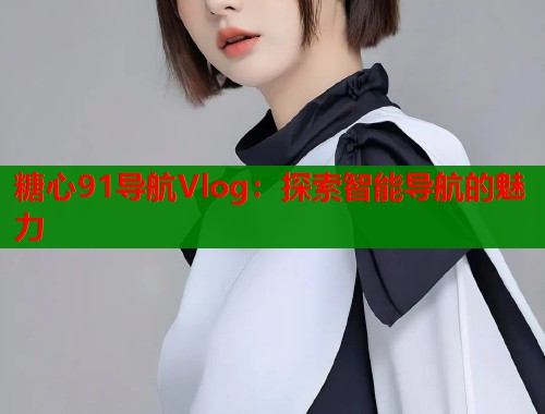 糖心91导航Vlog：探索智能导航的魅力