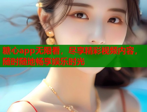 糖心app无限看，尽享精彩视频内容，随时随地畅享娱乐时光