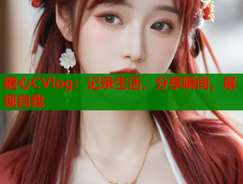 糖心CVlog：记录生活，分享瞬间，展现自我
