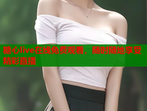 糖心live在线免费观看，随时随地享受精彩直播