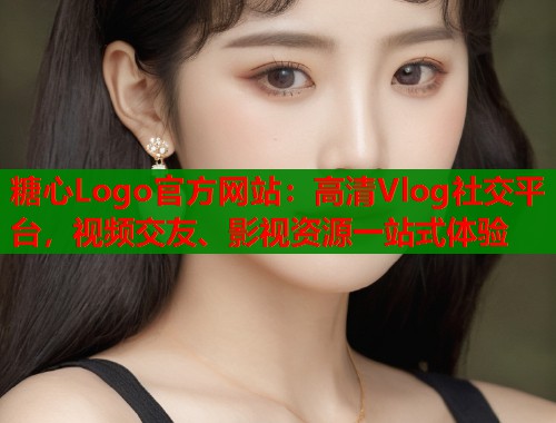 糖心Logo官方网站：高清Vlog社交平台，视频交友、影视资源一站式体验