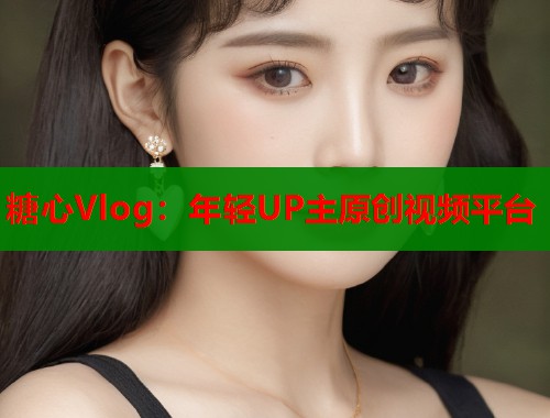 糖心Vlog：年轻UP主原创视频平台