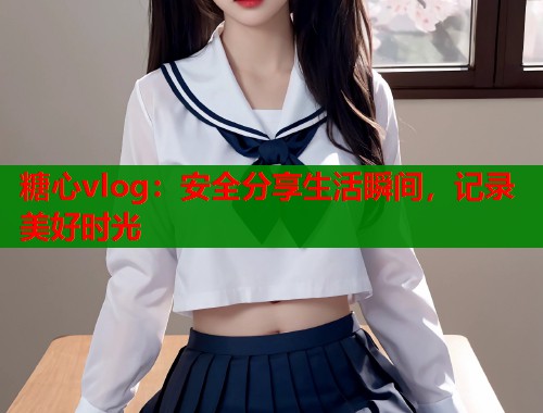 糖心vlog：安全分享生活瞬间，记录美好时光