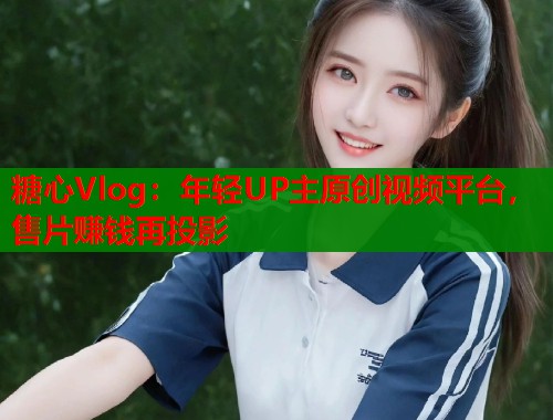 糖心Vlog：年轻UP主原创视频平台，售片赚钱再投影