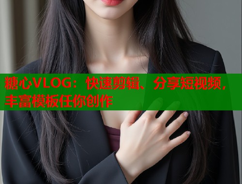 糖心VLOG：快速剪辑、分享短视频，丰富模板任你创作