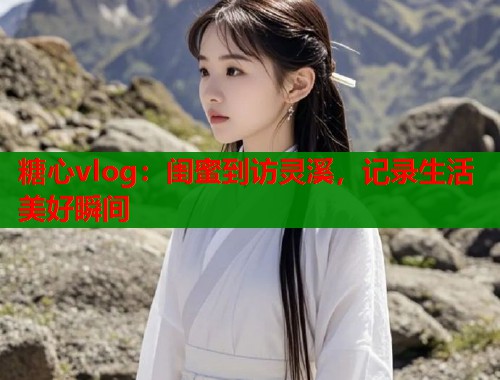 糖心vlog：闺蜜到访灵溪，记录生活美好瞬间