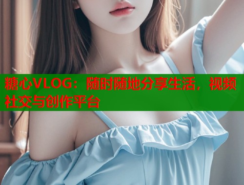 糖心VLOG：随时随地分享生活，视频社交与创作平台