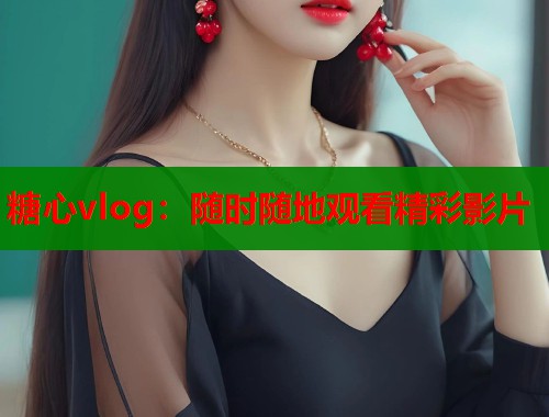 糖心vlog：随时随地观看精彩影片
